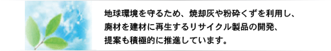 ケーイーラボは地球環境を守るため、焼却灰や粉砕くずを利用し、廃材を建材に再生するリサイクル製品の開発、提案も積極的に推進しています